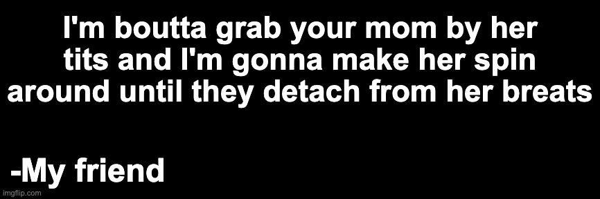 I'm boutta grab your mom by her tits and I'm gonna make her spin around until they detach from her breats; -My friend | made w/ Imgflip meme maker