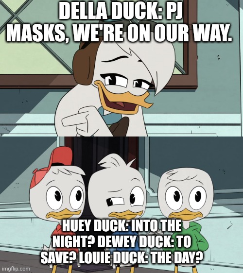 Della Duck does the PJ Masks pharse with the boys. | DELLA DUCK: PJ MASKS, WE'RE ON OUR WAY. HUEY DUCK: INTO THE NIGHT? DEWEY DUCK: TO SAVE? LOUIE DUCK: THE DAY? | image tagged in ducktales della asking the boys | made w/ Imgflip meme maker