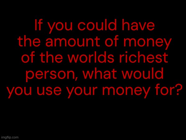If you could have the amount of money of the worlds richest person, what would you use your money for? | made w/ Imgflip meme maker