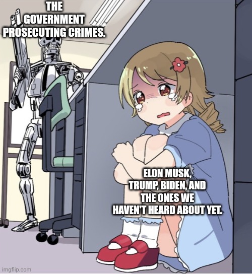 They all need to go. | THE GOVERNMENT PROSECUTING CRIMES. ELON MUSK, TRUMP, BIDEN, AND THE ONES WE HAVEN'T HEARD ABOUT YET. | image tagged in anime girl hiding from terminator | made w/ Imgflip meme maker