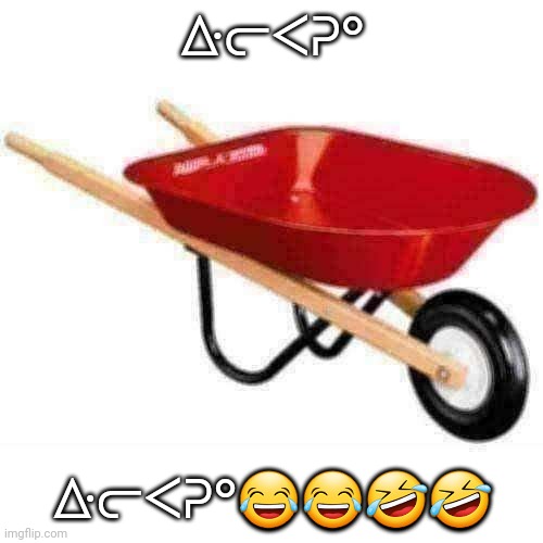 Wheelbarrow? | ᐏᓕᐸᕈᐤ; ᐏᓕᐸᕈᐤ😂😂🤣🤣 | image tagged in wheelbarrow | made w/ Imgflip meme maker