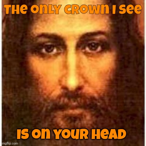 Let Not Your Heart Be Troubled | The only crown I see Is on your head | image tagged in let not your heart be troubled | made w/ Imgflip meme maker