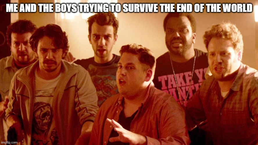 This is the End | ME AND THE BOYS TRYING TO SURVIVE THE END OF THE WORLD | image tagged in me and the boys | made w/ Imgflip meme maker