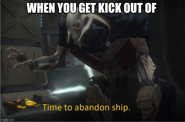 Time to abandon ship | WHEN YOU GET KICK OUT OF | image tagged in time to abandon ship | made w/ Imgflip meme maker