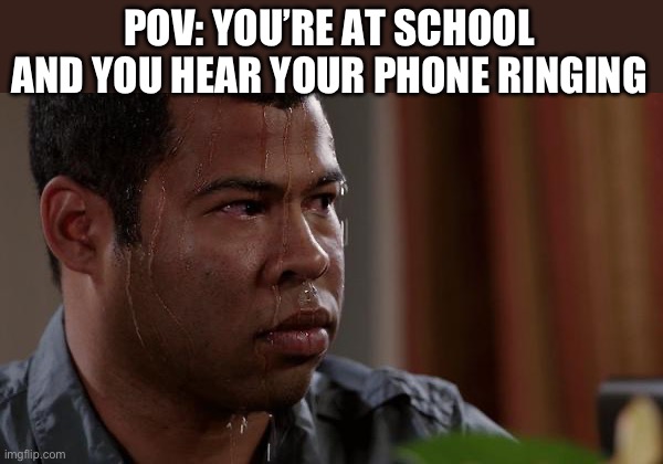 Pls dont hear pls dont hear | POV: YOU’RE AT SCHOOL AND YOU HEAR YOUR PHONE RINGING | image tagged in sweating bullets | made w/ Imgflip meme maker