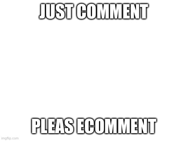JUST COMMENT; PLEAS ECOMMENT | made w/ Imgflip meme maker