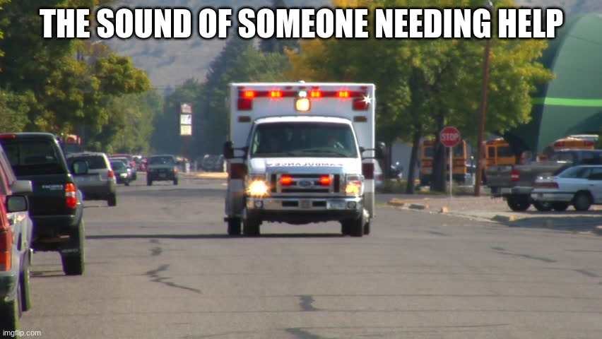 Ambulance | THE SOUND OF SOMEONE NEEDING HELP | image tagged in ambulance | made w/ Imgflip meme maker