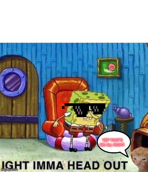 Spongebob Ight Imma Head Out Meme | YEP THAT’S ME ALL RIGHT. | image tagged in memes,spongebob ight imma head out | made w/ Imgflip meme maker