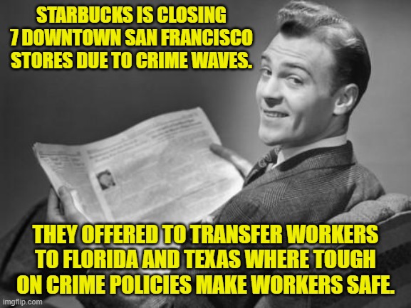 But remember Dem Party voters . . . keep voting Democrat because 'Mean Tweets' are evil! | STARBUCKS IS CLOSING 7 DOWNTOWN SAN FRANCISCO STORES DUE TO CRIME WAVES. THEY OFFERED TO TRANSFER WORKERS TO FLORIDA AND TEXAS WHERE TOUGH ON CRIME POLICIES MAKE WORKERS SAFE. | image tagged in 50's newspaper | made w/ Imgflip meme maker
