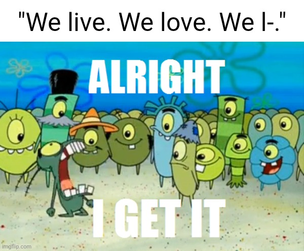 Saw it almost everywhere on the internet for like the 1478633367999976th time | "We live. We love. We l-." | image tagged in alright i get it,overrated,memes,blue mushroom cat smurf,smurfs,mushroom | made w/ Imgflip meme maker