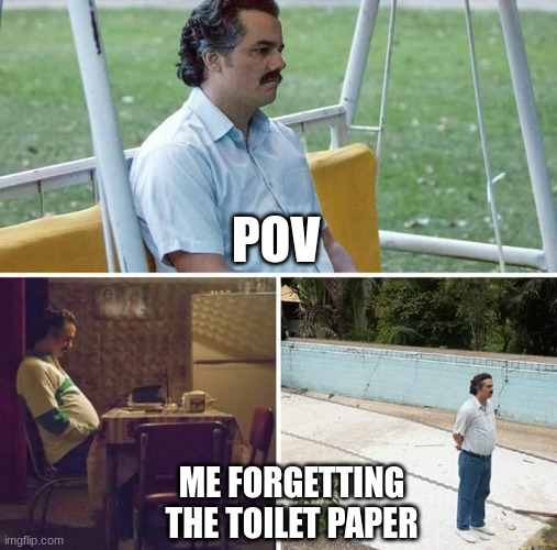 Sad Pablo Escobar | POV; ME FORGETTING THE TOILET PAPER | image tagged in memes,sad pablo escobar | made w/ Imgflip meme maker