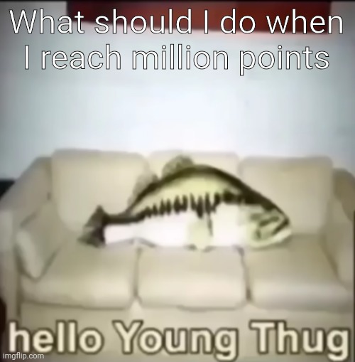 Hello Young Thug | What should I do when I reach million points | image tagged in hello young thug | made w/ Imgflip meme maker