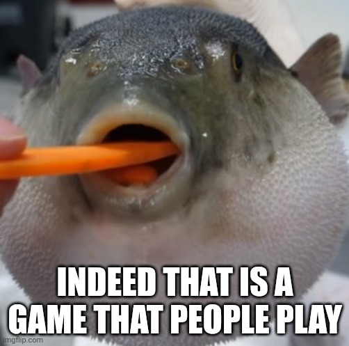 pufferfish eating carrot | INDEED THAT IS A GAME THAT PEOPLE PLAY | image tagged in pufferfish eating carrot | made w/ Imgflip meme maker