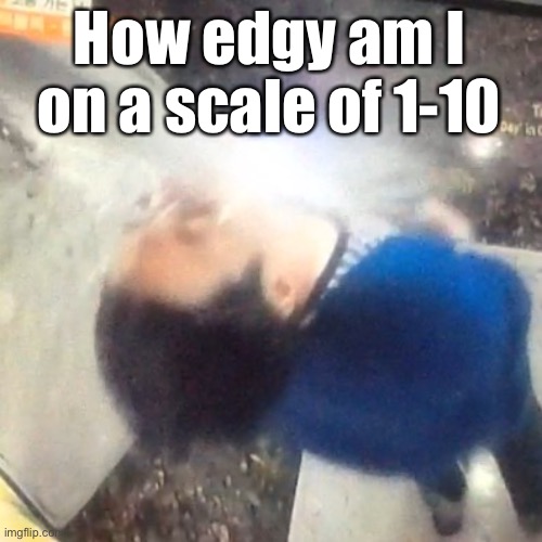 Hi | How edgy am I on a scale of 1-10 | image tagged in u | made w/ Imgflip meme maker