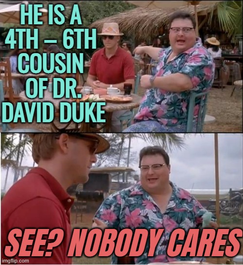 He is a 4th – 6th Cousin | HE IS A 
4TH – 6TH 
COUSIN 
OF DR. DAVID DUKE; SEE? NOBODY CARES | image tagged in no body cares,genetics,dna,cousin,anti-semite and a racist,race card | made w/ Imgflip meme maker
