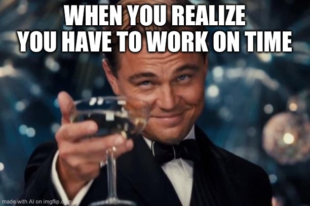 Huh? | WHEN YOU REALIZE YOU HAVE TO WORK ON TIME | image tagged in memes,leonardo dicaprio cheers | made w/ Imgflip meme maker