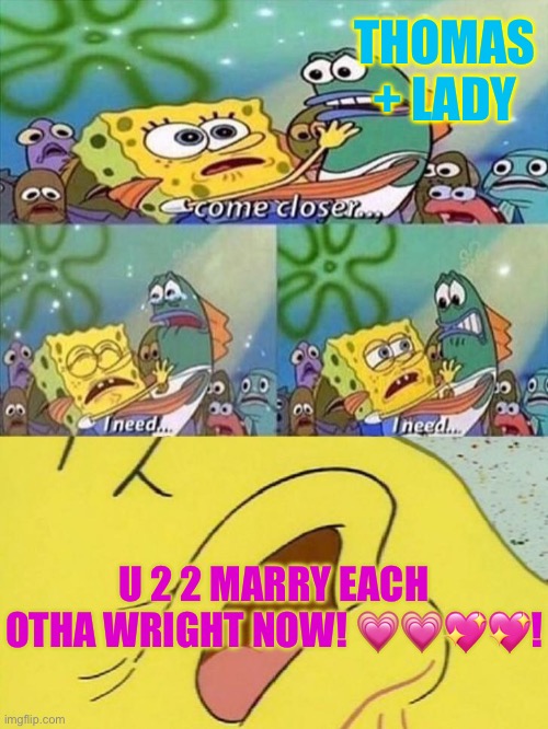 Spongebob dying | THOMAS + LADY; U 2 2 MARRY EACH OTHA WRIGHT NOW! 💗💗💖💖! | image tagged in spongebob dying | made w/ Imgflip meme maker