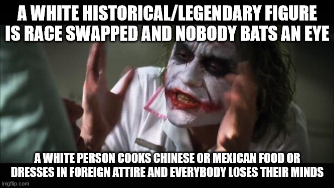 Apparently it's only cultural appropriation if it's white on colored | A WHITE HISTORICAL/LEGENDARY FIGURE IS RACE SWAPPED AND NOBODY BATS AN EYE; A WHITE PERSON COOKS CHINESE OR MEXICAN FOOD OR DRESSES IN FOREIGN ATTIRE AND EVERYBODY LOSES THEIR MINDS | image tagged in memes,and everybody loses their minds | made w/ Imgflip meme maker