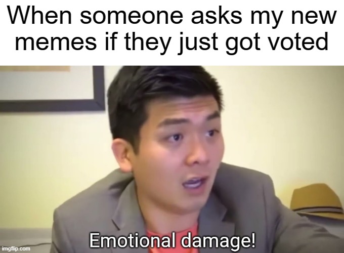 I just got my new memes when I'm asking for it because they just got it | When someone asks my new memes if they just got voted | image tagged in emotional damage,memes | made w/ Imgflip meme maker
