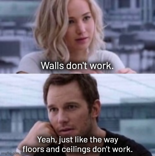 Tear down the walls in your house then. | Walls don't work. Yeah, just like the way floors and ceilings don't work. | image tagged in memes | made w/ Imgflip meme maker