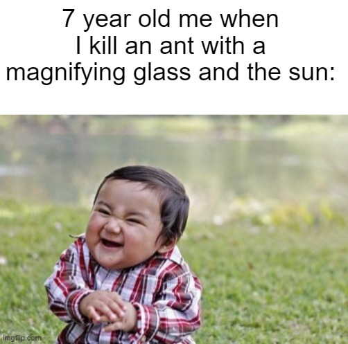 The beginning of a villain. | 7 year old me when I kill an ant with a magnifying glass and the sun: | image tagged in blank white template,memes,evil toddler | made w/ Imgflip meme maker