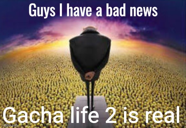 Guys i have a bad news | Gacha life 2 is real | image tagged in guys i have a bad news | made w/ Imgflip meme maker