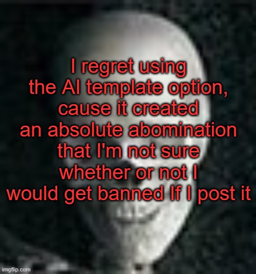 . | I regret using the AI template option, cause it created an absolute abomination that I'm not sure whether or not I would get banned If I post it | image tagged in skull | made w/ Imgflip meme maker