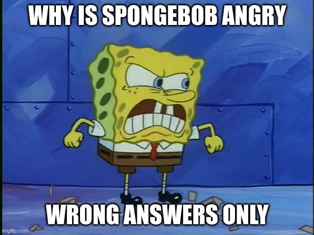 WHY IS SPONGEBOB ANGRY; WRONG ANSWERS ONLY | made w/ Imgflip meme maker
