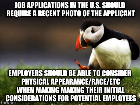 Unpopular Opinion Puffin Meme | JOB APPLICATIONS IN THE U.S. SHOULD REQUIRE A RECENT PHOTO OF THE APPLICANT EMPLOYERS SHOULD BE ABLE TO CONSIDER PHYSICAL APPEARANCE/RACE/ET | image tagged in memes,unpopular opinion puffin,AdviceAnimals | made w/ Imgflip meme maker