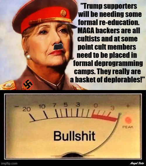 hillary clinton the nazi communist taps the bullshit meter | "Trump supporters
    will be needing some
  formal re-education.
  MAGA backers are all
cultists and at some
point cult members 
need to be placed in 
 formal deprogramming
camps. They really are
a basket of deplorables!"; Angel Soto | image tagged in hillary clinton,nazi,communist,trump,basket of deplorables,maga | made w/ Imgflip meme maker