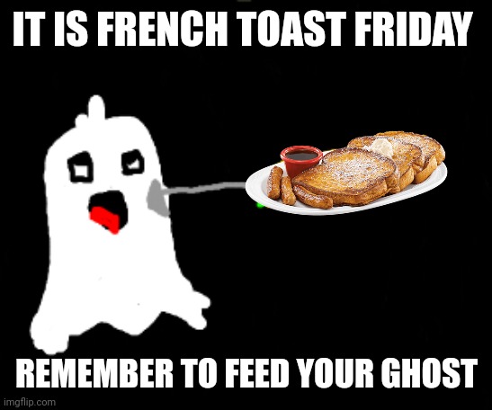 Important ghost facts | IT IS FRENCH TOAST FRIDAY; REMEMBER TO FEED YOUR GHOST | image tagged in ghost,facts | made w/ Imgflip meme maker