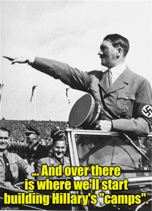 Nazi Salute | ... And over there is where we'll start building Hillary's "camps". | image tagged in nazi salute | made w/ Imgflip meme maker