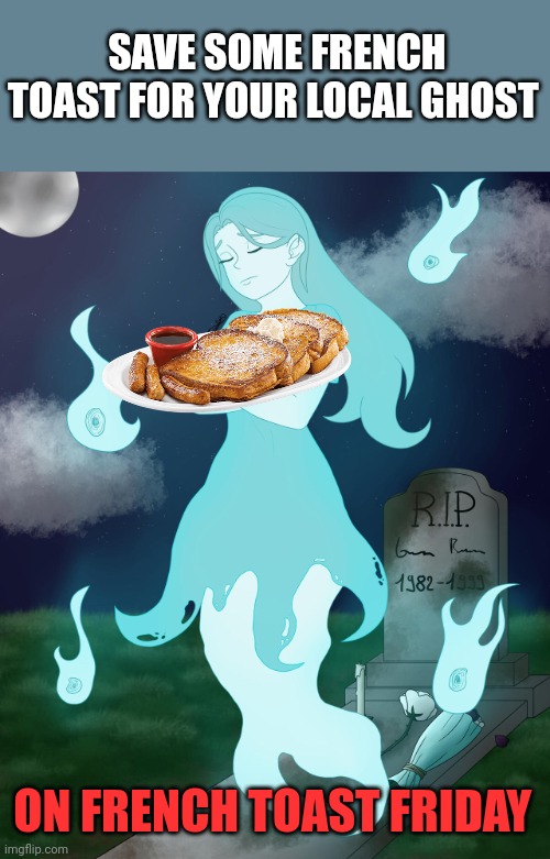 Important local ghost facts | SAVE SOME FRENCH TOAST FOR YOUR LOCAL GHOST; ON FRENCH TOAST FRIDAY | image tagged in ghosts,boo | made w/ Imgflip meme maker