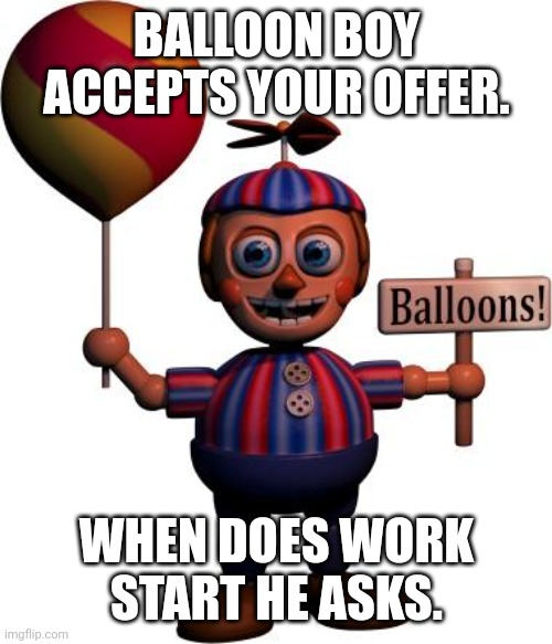 Balloon boy FNAF | BALLOON BOY ACCEPTS YOUR OFFER. WHEN DOES WORK START HE ASKS. | image tagged in balloon boy fnaf | made w/ Imgflip meme maker