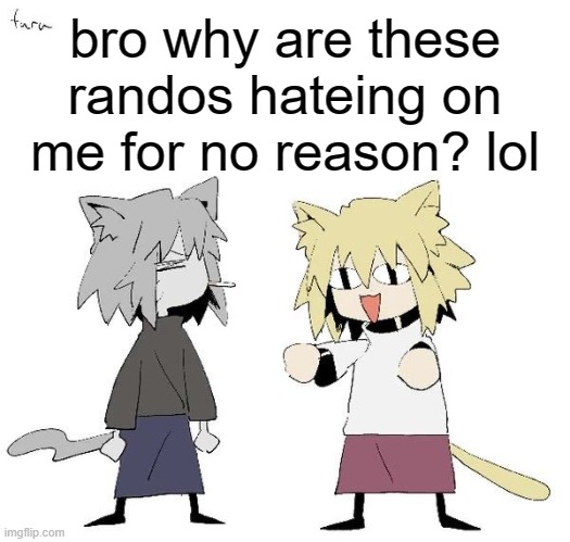 Neco arc and chaos neco arc | bro why are these randos hateing on me for no reason? lol | image tagged in neco arc and chaos neco arc | made w/ Imgflip meme maker