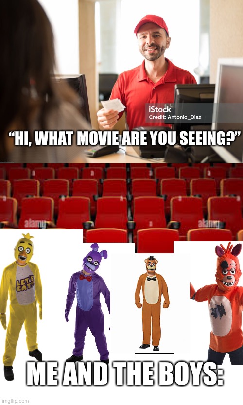 We be coming in our drip ? | “HI, WHAT MOVIE ARE YOU SEEING?”; ME AND THE BOYS: | image tagged in fnaf,five nights at freddys,fnaf movie | made w/ Imgflip meme maker