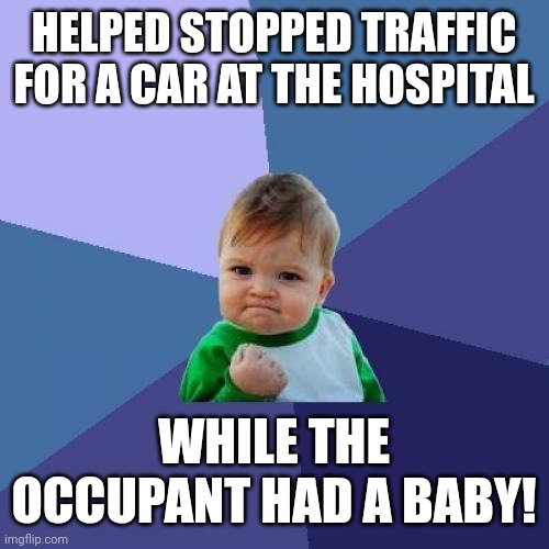 Save the baby! Too | HELPED STOPPED TRAFFIC FOR A CAR AT THE HOSPITAL; WHILE THE OCCUPANT HAD A BABY! | image tagged in memes,success kid | made w/ Imgflip meme maker