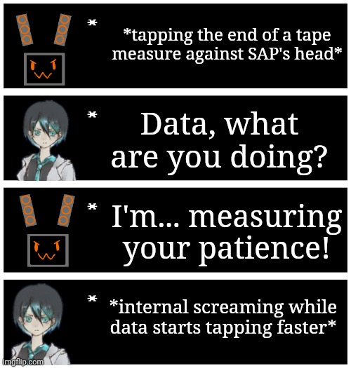 I imagine she'd actually do this ngl. She'd probably also try with Liam but just end up with a broken screen | *tapping the end of a tape measure against SAP's head*; Data, what are you doing? I'm... measuring your patience! *internal screaming while data starts tapping faster* | image tagged in 4 undertale textboxes | made w/ Imgflip meme maker