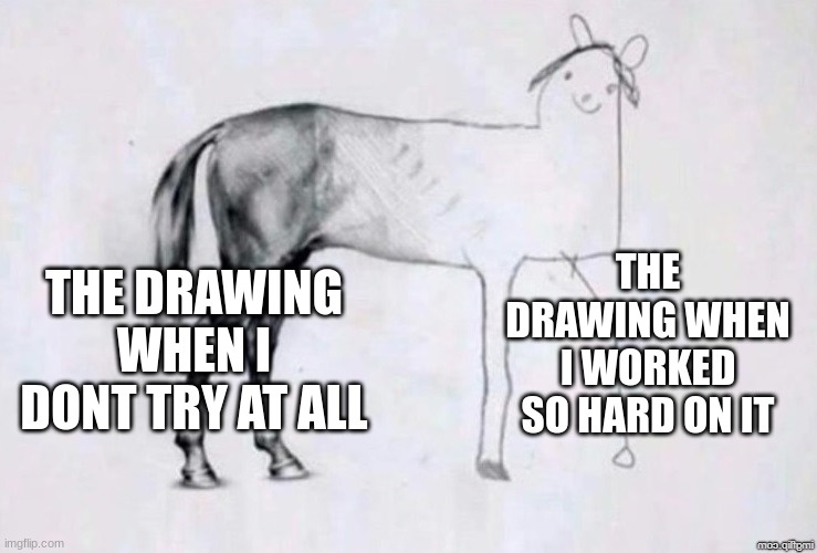 rip | THE DRAWING WHEN I WORKED SO HARD ON IT; THE DRAWING WHEN I DONT TRY AT ALL | image tagged in horse drawing | made w/ Imgflip meme maker