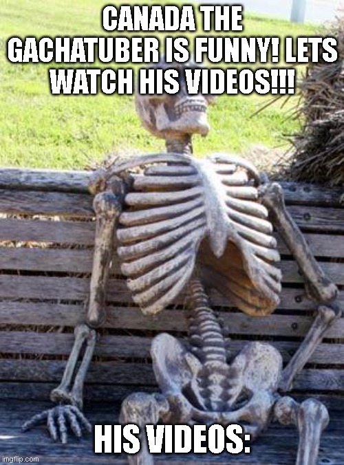 Canada memes lol | CANADA THE GACHATUBER IS FUNNY! LETS WATCH HIS VIDEOS!!! HIS VIDEOS: | image tagged in memes,waiting skeleton | made w/ Imgflip meme maker
