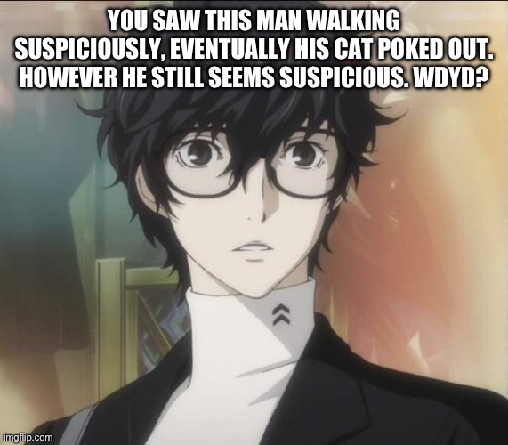 Callin all Persona 5 fans. | YOU SAW THIS MAN WALKING SUSPICIOUSLY, EVENTUALLY HIS CAT POKED OUT. HOWEVER HE STILL SEEMS SUSPICIOUS. WDYD? | image tagged in persona 5 ren | made w/ Imgflip meme maker