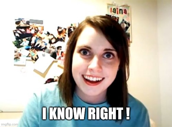 Overly Attached Girlfriend Meme | I KNOW RIGHT ! | image tagged in memes,overly attached girlfriend | made w/ Imgflip meme maker