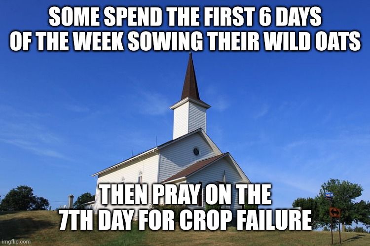 Small Church | SOME SPEND THE FIRST 6 DAYS OF THE WEEK SOWING THEIR WILD OATS; THEN PRAY ON THE 7TH DAY FOR CROP FAILURE | image tagged in small church | made w/ Imgflip meme maker