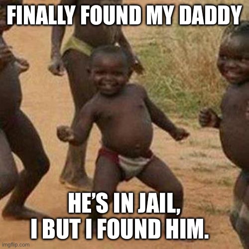 Third World Success Kid Meme | FINALLY FOUND MY DADDY; HE’S IN JAIL, I BUT I FOUND HIM. | image tagged in memes,third world success kid | made w/ Imgflip meme maker