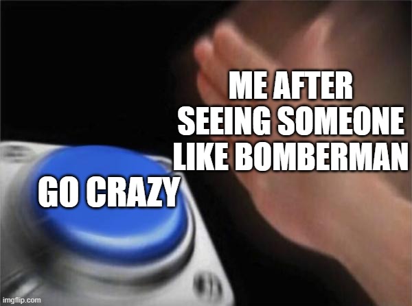 Bonbāman | ME AFTER SEEING SOMEONE LIKE BOMBERMAN; GO CRAZY | image tagged in memes,blank nut button,true | made w/ Imgflip meme maker