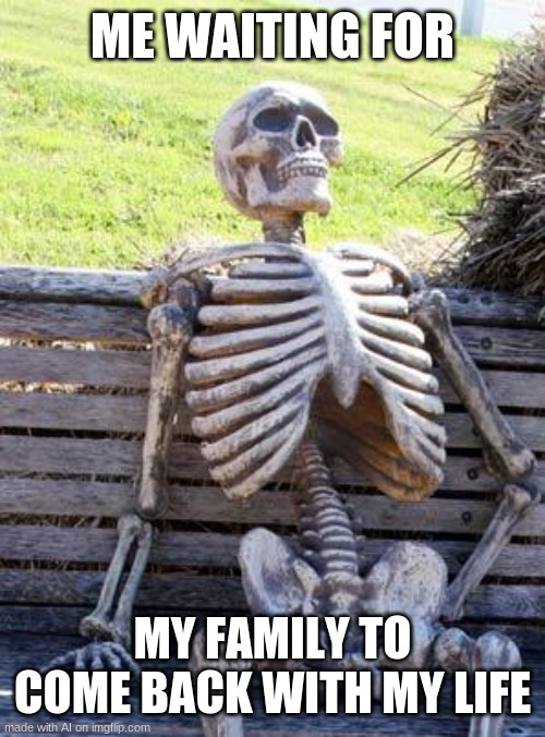 so relatable lol | ME WAITING FOR; MY FAMILY TO COME BACK WITH MY LIFE | image tagged in memes,waiting skeleton,ai meme | made w/ Imgflip meme maker