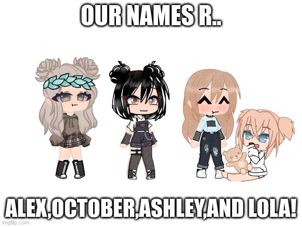OUR NAMES R.. ALEX,OCTOBER,ASHLEY,AND LOLA! | made w/ Imgflip meme maker