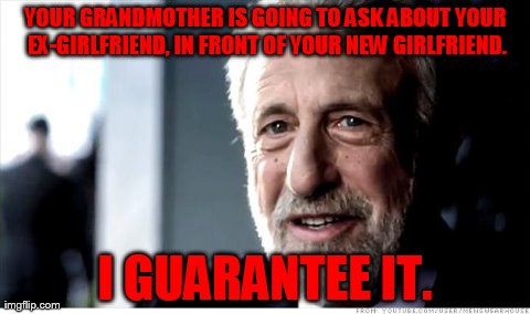 She's Grandma: She Doesn't Know Better | YOUR GRANDMOTHER IS GOING TO ASK ABOUT YOUR EX-GIRLFRIEND, IN FRONT OF YOUR NEW GIRLFRIEND. I GUARANTEE IT. | image tagged in memes,i guarantee it,girlfriend,grandma,funny | made w/ Imgflip meme maker