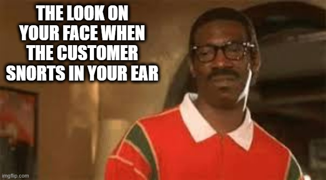 At least they didn't Shart | THE LOOK ON YOUR FACE WHEN THE CUSTOMER SNORTS IN YOUR EAR | image tagged in eddie murphy cringe face,snort,the loudest sounds on earth,face you make eddie murphy | made w/ Imgflip meme maker