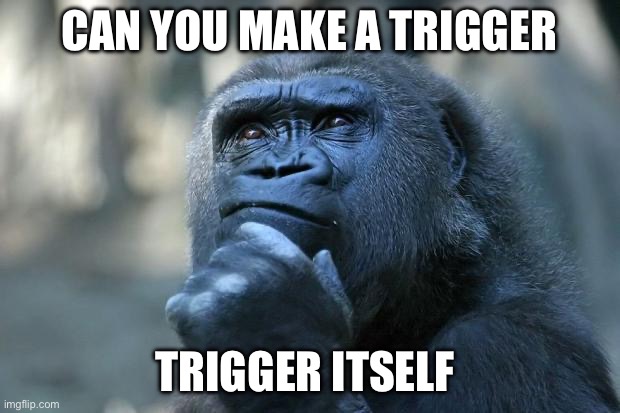 Idk I was making some thing in the editor and I just thought about this lol | CAN YOU MAKE A TRIGGER; TRIGGER ITSELF | image tagged in deep thoughts,idk | made w/ Imgflip meme maker